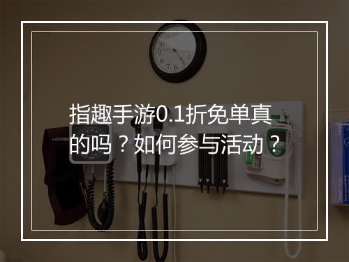指趣手游0.1折免单真的吗?如何参与活动?