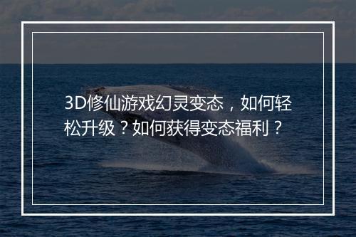 3D修仙游戏幻灵变态，如何轻松升级？如何获得变态福利？