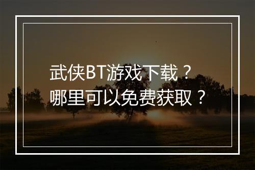 武侠BT游戏下载？哪里可以免费获取？