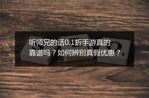 听师兄的话0.1折手游真的靠谱吗？如何辨别真假优惠？
