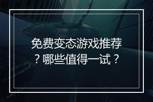 免费变态游戏推荐?哪些值得一试?