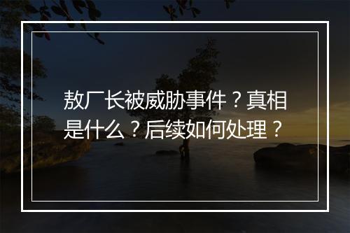 敖厂长被威胁事件?真相是什么?后续如何处理?