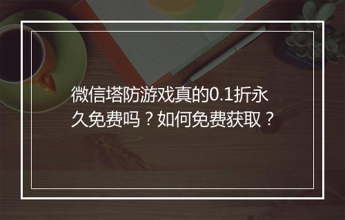 微信塔防游戏真的0.1折永久免费吗?如何免费获取?