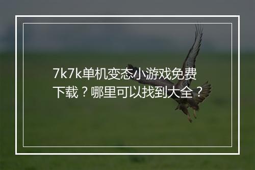 7k7k单机变态小游戏免费下载？哪里可以找到大全？