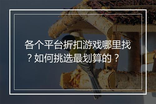 各个平台折扣游戏哪里找？如何挑选最划算的？