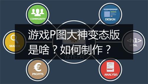 游戏P图大神变态版是啥?如何制作?
