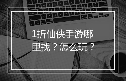 1折仙侠手游哪里找?怎么玩?