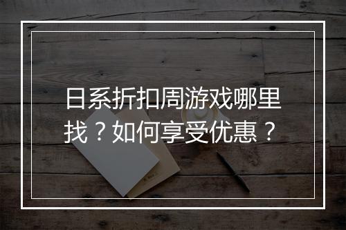 日系折扣周游戏哪里找？如何享受优惠？