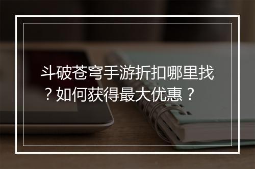 斗破苍穹手游折扣哪里找？如何获得最大优惠？