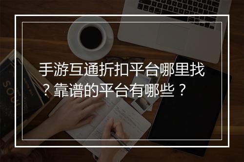 手游互通折扣平台哪里找?靠谱的平台有哪些?