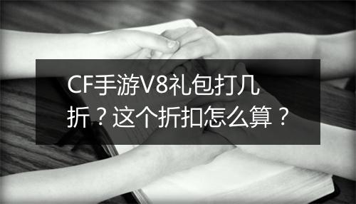 CF手游V8礼包打几折?这个折扣怎么算?