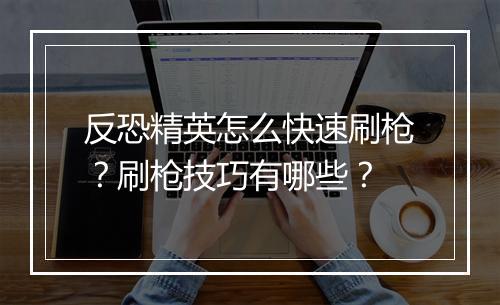 反恐精英怎么快速刷枪？刷枪技巧有哪些？