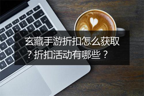 玄藏手游折扣怎么获取?折扣活动有哪些?