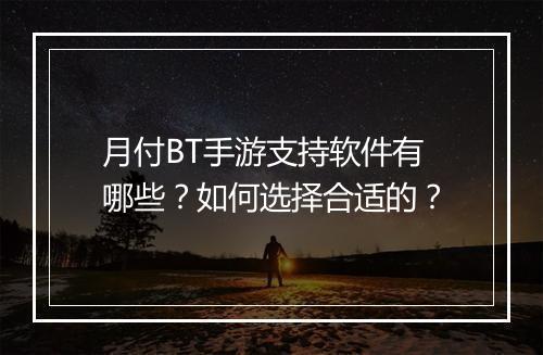 月付BT手游支持软件有哪些？如何选择合适的？