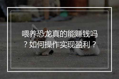 喂养恐龙真的能赚钱吗？如何操作实现盈利？