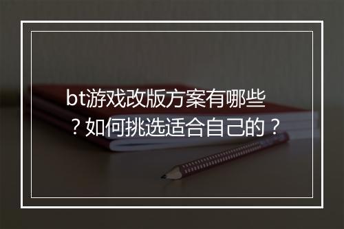 bt游戏改版方案有哪些？如何挑选适合自己的？