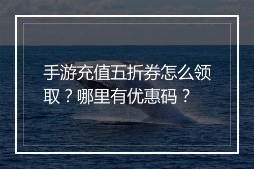 手游充值五折券怎么领取？哪里有优惠码？
