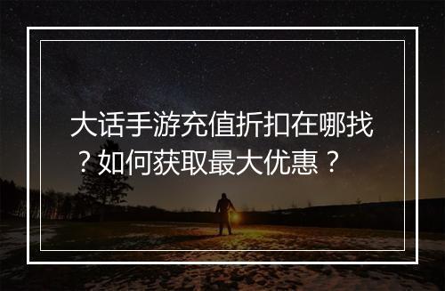 大话手游充值折扣在哪找？如何获取最大优惠？