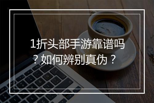 1折头部手游靠谱吗？如何辨别真伪？