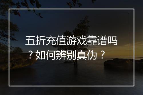 五折充值游戏靠谱吗?如何辨别真伪?