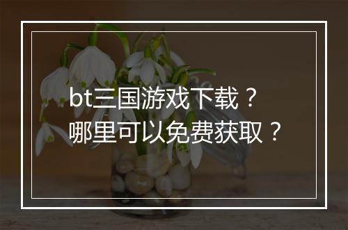 bt三国游戏下载？哪里可以免费获取？