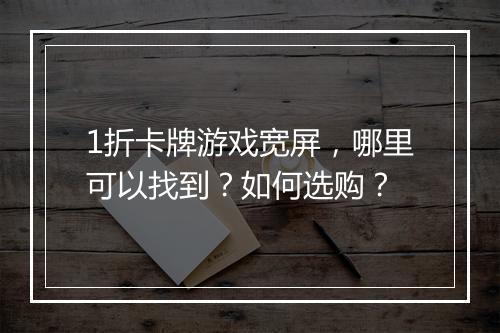 1折卡牌游戏宽屏，哪里可以找到？如何选购？