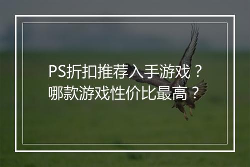 PS折扣推荐入手游戏？哪款游戏性价比最高？