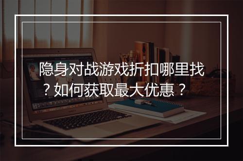 隐身对战游戏折扣哪里找?如何获取最大优惠?