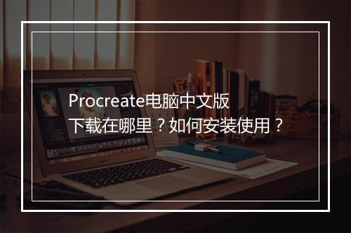 Procreate电脑中文版下载在哪里？如何安装使用？