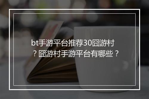 bt手游平台推荐30囧游村？囧游村手游平台有哪些？