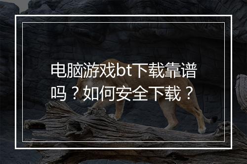 电脑游戏bt下载靠谱吗？如何安全下载？