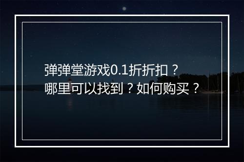 弹弹堂游戏0.1折折扣?哪里可以找到?如何购买?