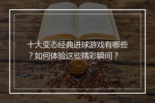 十大变态经典进球游戏有哪些？如何体验这些精彩瞬间？