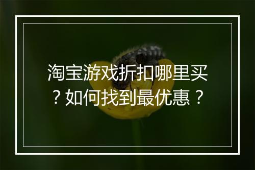 淘宝游戏折扣哪里买?如何找到最优惠?