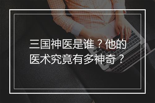 三国神医是谁?他的医术究竟有多神奇?
