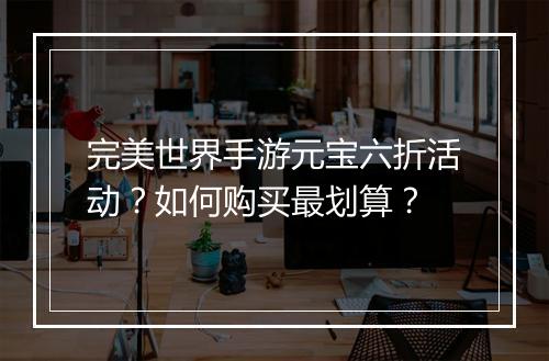 完美世界手游元宝六折活动?如何购买最划算?