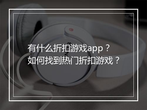 有什么折扣游戏app？如何找到热门折扣游戏？