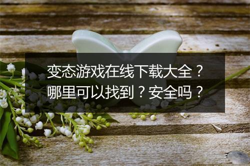 变态游戏在线下载大全？哪里可以找到？安全吗？