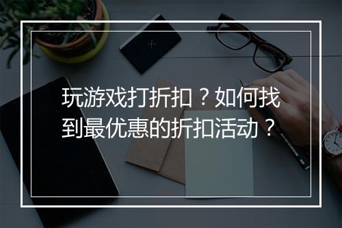 玩游戏打折扣?如何找到最优惠的折扣活动?