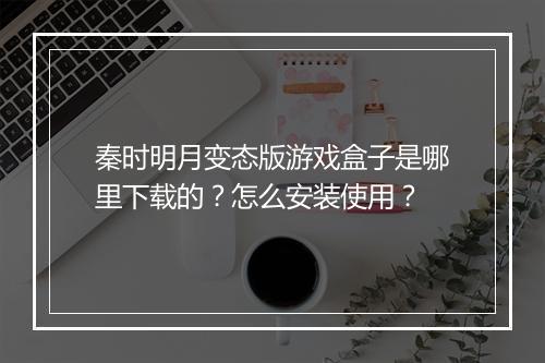 秦时明月变态版游戏盒子是哪里下载的?怎么安装使用?