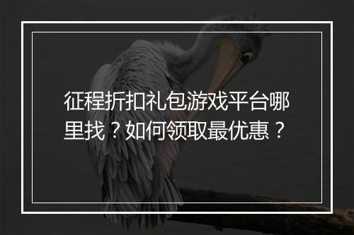 征程折扣礼包游戏平台哪里找？如何领取最优惠？