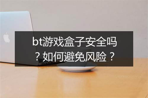 bt游戏盒子安全吗？如何避免风险？