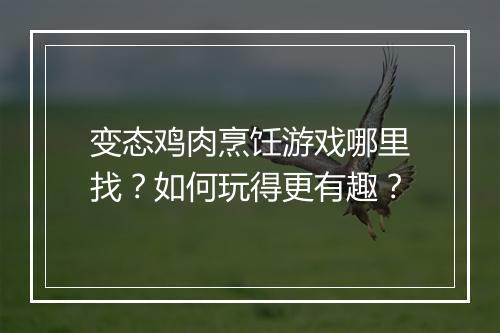 变态鸡肉烹饪游戏哪里找?如何玩得更有趣?