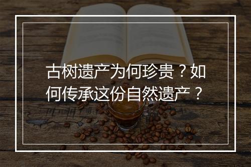 古树遗产为何珍贵？如何传承这份自然遗产？