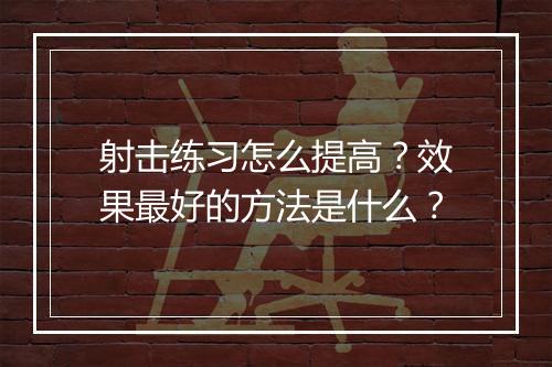 射击练习怎么提高？效果最好的方法是什么？