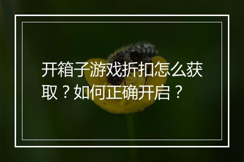开箱子游戏折扣怎么获取？如何正确开启？