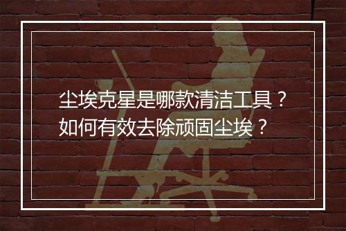 尘埃克星是哪款清洁工具？如何有效去除顽固尘埃？