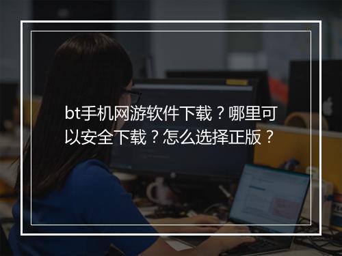 bt手机网游软件下载?哪里可以安全下载?怎么选择正版?