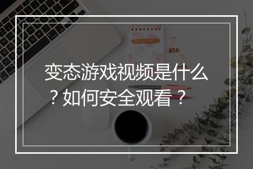 变态游戏视频是什么？如何安全观看？