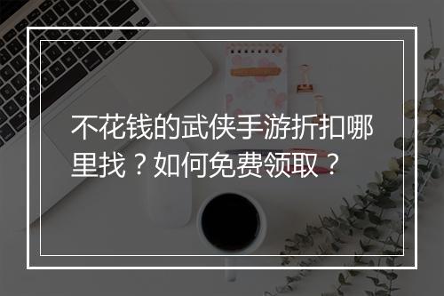 不花钱的武侠手游折扣哪里找？如何免费领取？